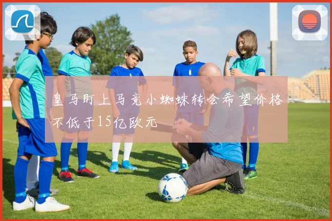 皇马盯上马竞小蜘蛛转会希望价格不低于15亿欧元