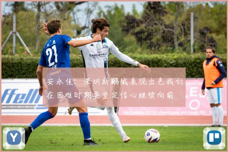 安永佳：深圳新鹏城表现出色我们在困难时期要坚定信心继续向前