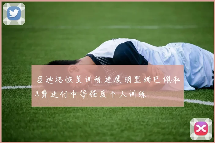吕迪格恢复训练进展明显姆巴佩和A费进行中等强度个人训练