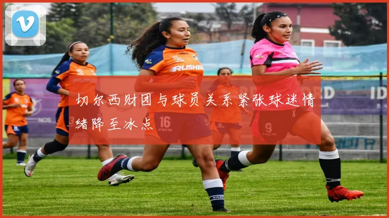 切尔西财团与球员关系紧张球迷情绪降至冰点
