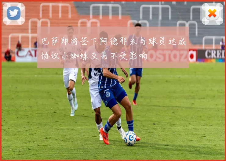 巴萨即将签下阿德耶米与球员达成协议小蜘蛛交易不受影响