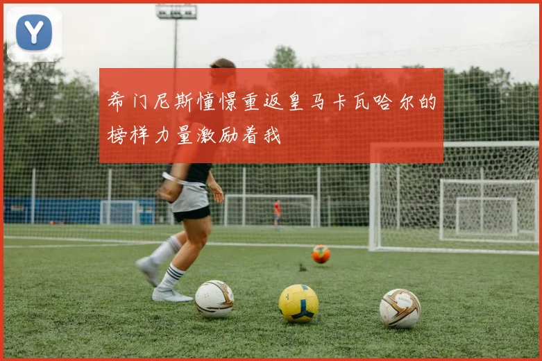 希门尼斯憧憬重返皇马卡瓦哈尔的榜样力量激励着我