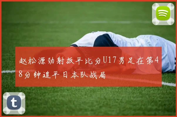 赵松源劲射扳平比分U17男足在第48分钟追平日本队战局