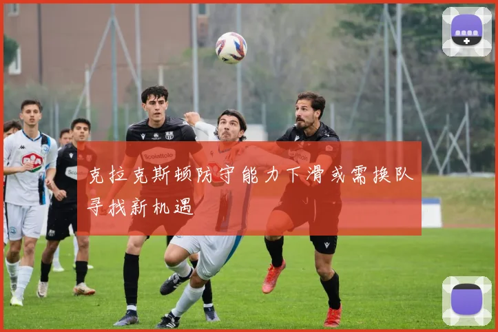 克拉克斯顿防守能力下滑或需换队寻找新机遇