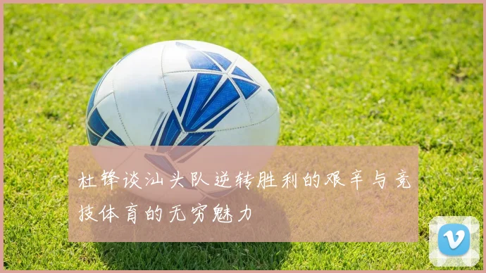 杜锋谈汕头队逆转胜利的艰辛与竞技体育的无穷魅力