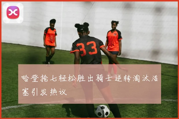 哈登抢七轻松胜出骑士逆转淘汰活塞引发热议