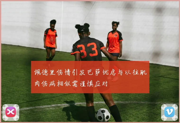 佩德里伤情引发巴萨忧虑与以往肌肉伤病相似需谨慎应对
