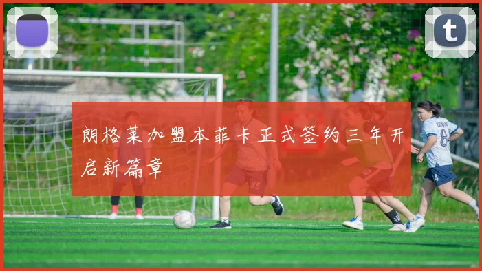 朗格莱加盟本菲卡正式签约三年开启新篇章