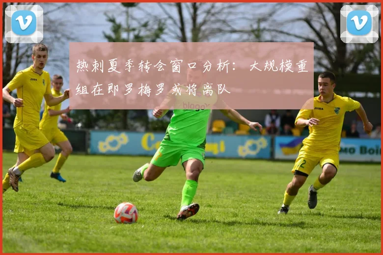 热刺夏季转会窗口分析：大规模重组在即罗梅罗或将离队