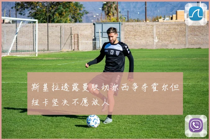 斯基拉透露曼联切尔西争夺霍尔但纽卡坚决不愿放人
