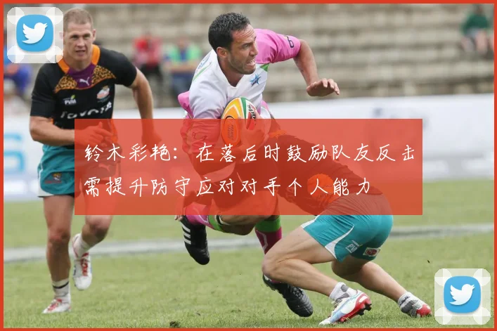 铃木彩艳：在落后时鼓励队友反击需提升防守应对对手个人能力
