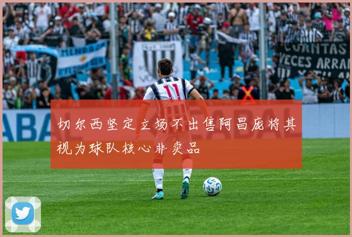 切尔西坚定立场不出售阿昌庞将其视为球队核心非卖品
