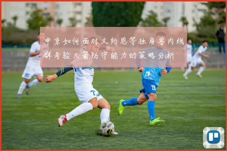 申京如何面对文约恩等独角兽内线群考验火箭防守能力的策略分析