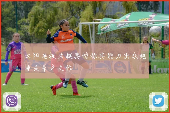 太阳老板力挺奥特称其能力出众绝非关系户之作