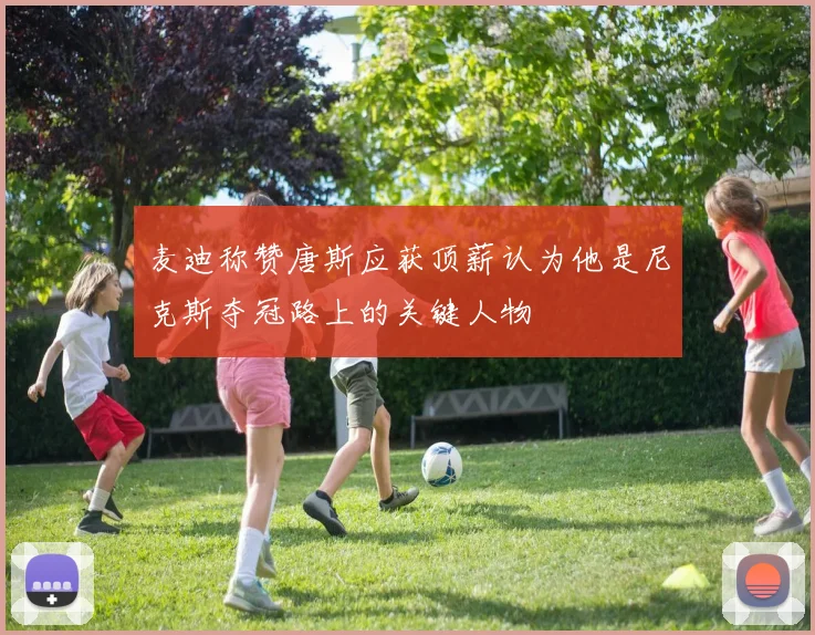 麦迪称赞唐斯应获顶薪认为他是尼克斯夺冠路上的关键人物