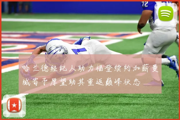 哈兰德经纪人助力福登续约加薪曼城寄予厚望助其重返巅峰状态