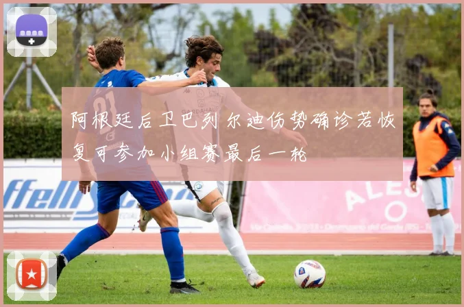 阿根廷后卫巴列尔迪伤势确诊若恢复可参加小组赛最后一轮