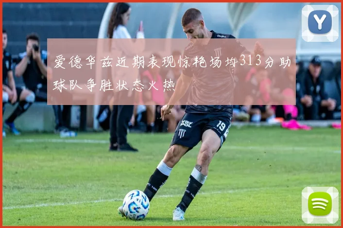 爱德华兹近期表现惊艳场均313分助球队争胜状态火热