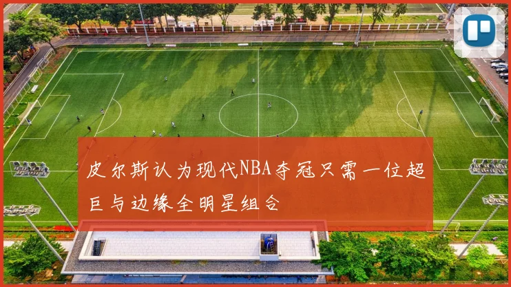 皮尔斯认为现代NBA夺冠只需一位超巨与边缘全明星组合